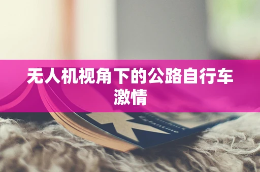 无人机视角下的公路自行车激情