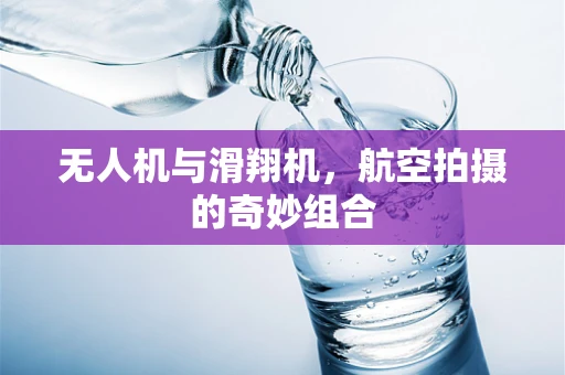无人机与滑翔机，航空拍摄的奇妙组合