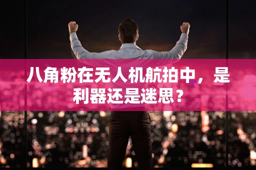 八角粉在无人机航拍中，是利器还是迷思？