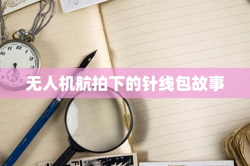 无人机航拍下的针线包故事