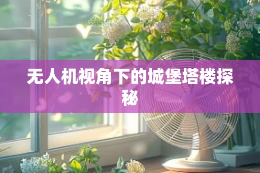 无人机视角下的城堡塔楼探秘
