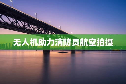 无人机助力消防员航空拍摄
