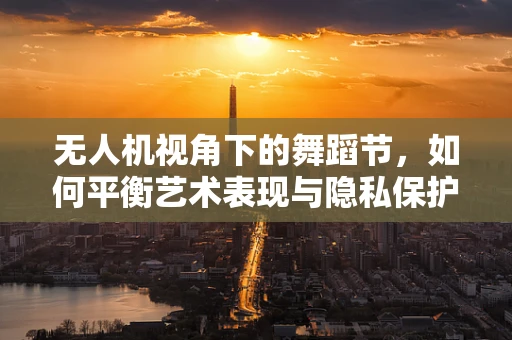 无人机视角下的舞蹈节，如何平衡艺术表现与隐私保护？