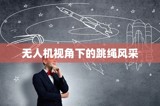 无人机视角下的跳绳风采