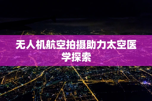 无人机航空拍摄助力太空医学探索