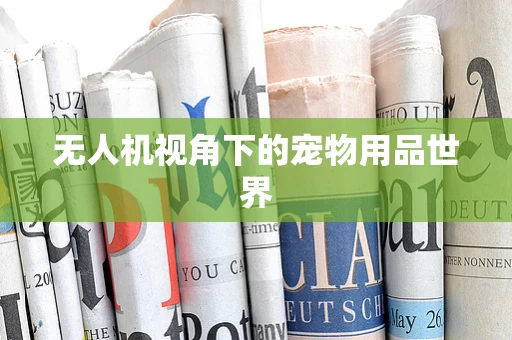 无人机视角下的宠物用品世界