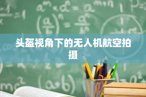 头盔视角下的无人机航空拍摄