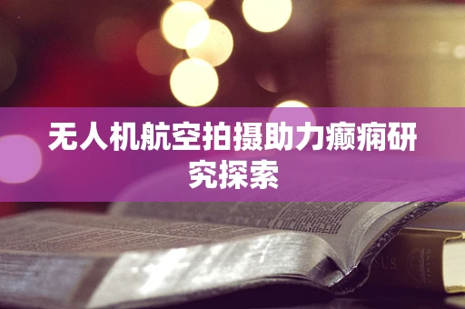 无人机航空拍摄助力癫痫研究探索