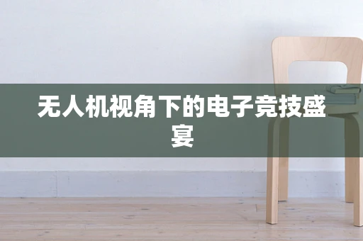 无人机视角下的电子竞技盛宴