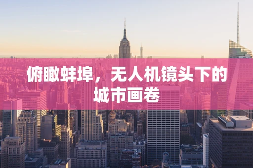 俯瞰蚌埠，无人机镜头下的城市画卷