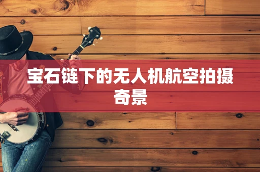 宝石链下的无人机航空拍摄奇景