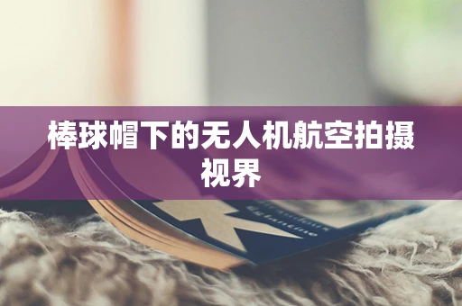 棒球帽下的无人机航空拍摄视界