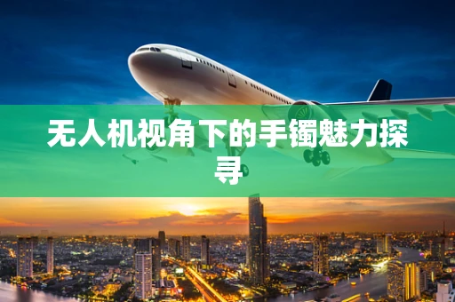 无人机视角下的手镯魅力探寻