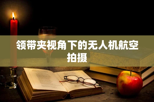 领带夹视角下的无人机航空拍摄