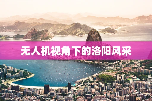 无人机视角下的洛阳风采