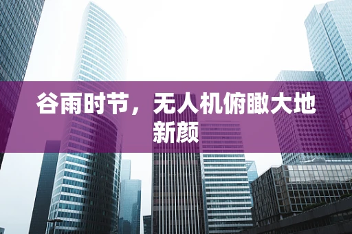 谷雨时节，无人机俯瞰大地新颜