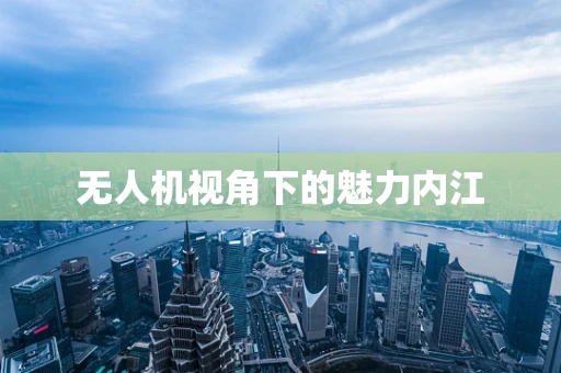 无人机视角下的魅力内江