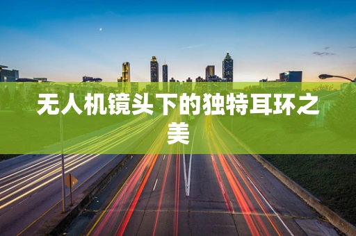 无人机镜头下的独特耳环之美