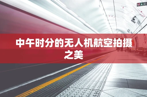 中午时分的无人机航空拍摄之美