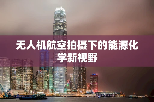 无人机航空拍摄下的能源化学新视野