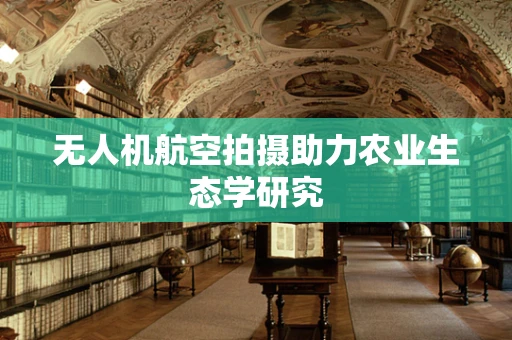 无人机航空拍摄助力农业生态学研究