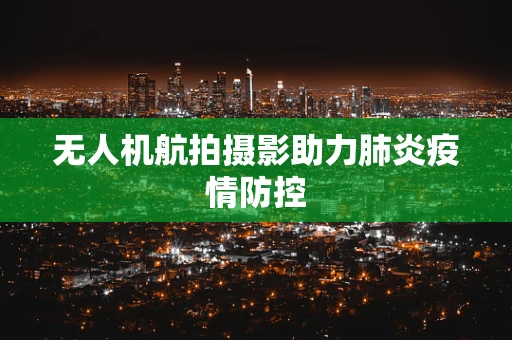 无人机航拍摄影助力肺炎疫情防控