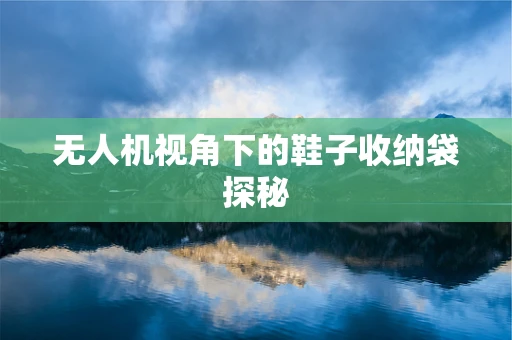 无人机视角下的鞋子收纳袋探秘