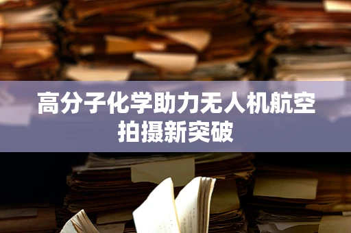 高分子化学助力无人机航空拍摄新突破