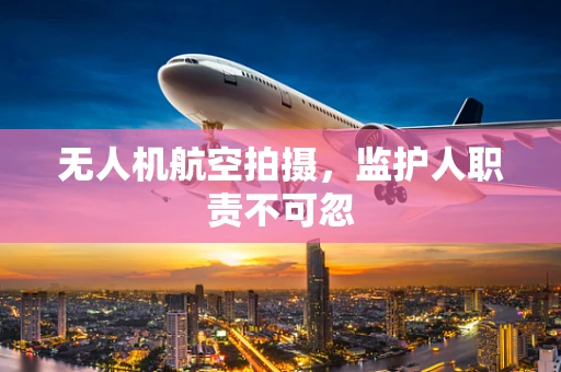 无人机航空拍摄，监护人职责不可忽