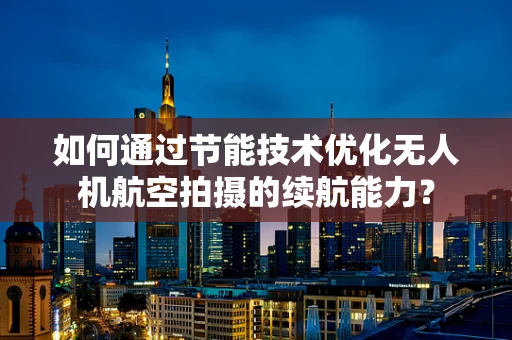 如何通过节能技术优化无人机航空拍摄的续航能力？