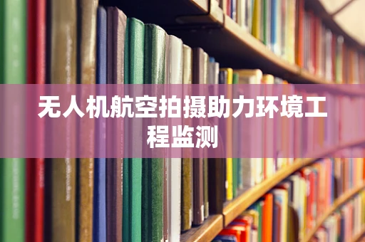 无人机航空拍摄助力环境工程监测