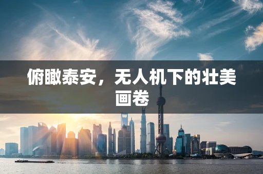 俯瞰泰安，无人机下的壮美画卷