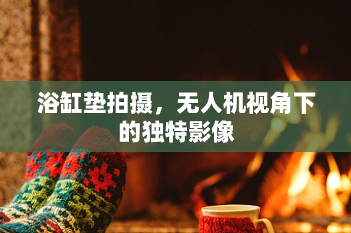 浴缸垫拍摄，无人机视角下的独特影像