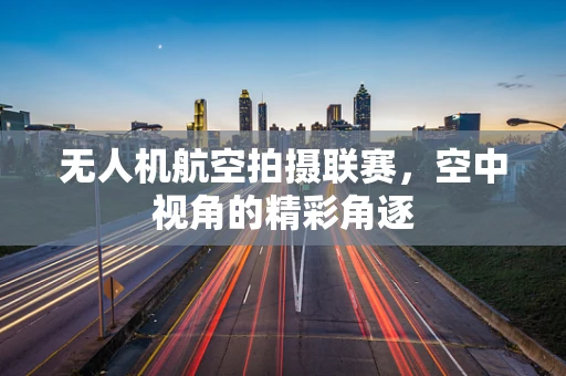 无人机航空拍摄联赛，空中视角的精彩角逐