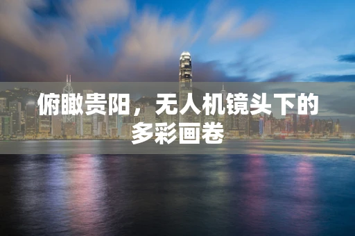 俯瞰贵阳，无人机镜头下的多彩画卷