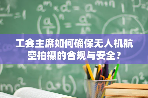 工会主席如何确保无人机航空拍摄的合规与安全？