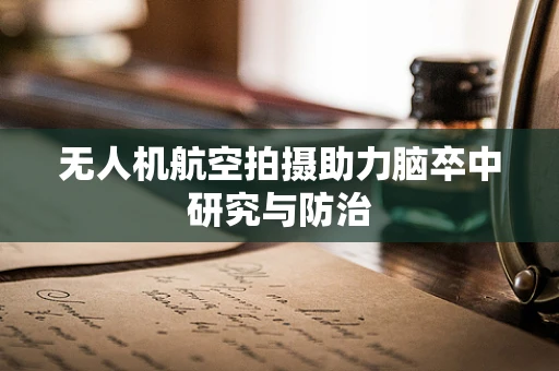 无人机航空拍摄助力脑卒中研究与防治