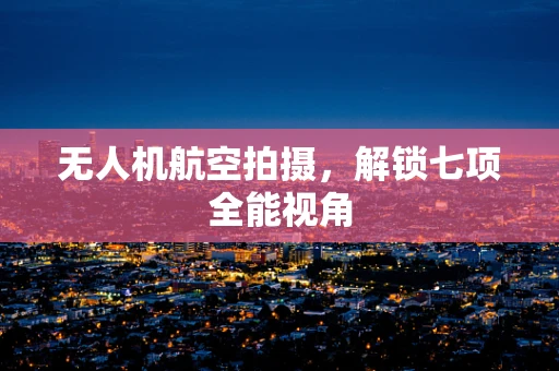 无人机航空拍摄，解锁七项全能视角