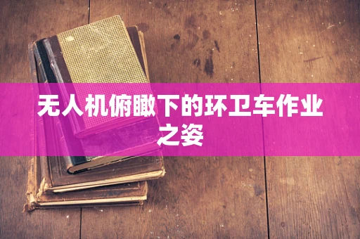 无人机俯瞰下的环卫车作业之姿