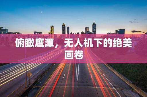 俯瞰鹰潭，无人机下的绝美画卷