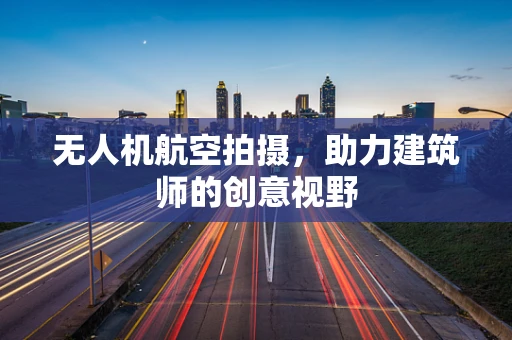 无人机航空拍摄，助力建筑师的创意视野