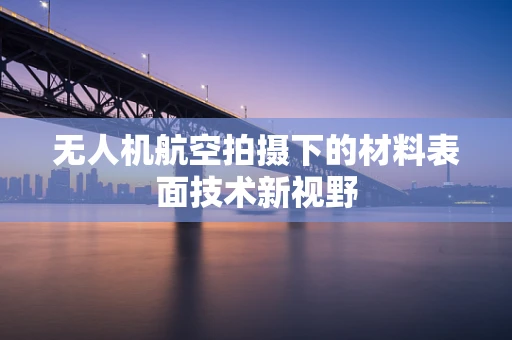 无人机航空拍摄下的材料表面技术新视野