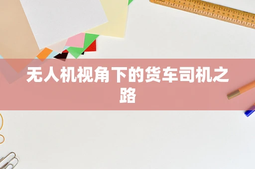 无人机视角下的货车司机之路