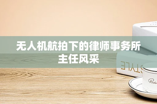 无人机航拍下的律师事务所主任风采