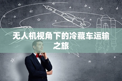 无人机视角下的冷藏车运输之旅