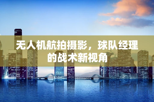 无人机航拍摄影，球队经理的战术新视角