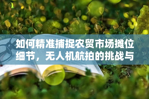 如何精准捕捉农贸市场摊位细节，无人机航拍的挑战与解决方案？