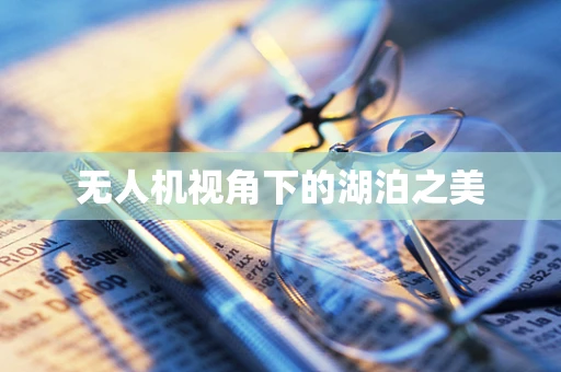 无人机视角下的湖泊之美