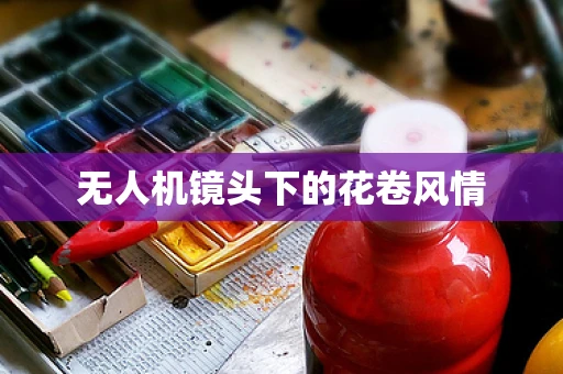 无人机镜头下的花卷风情