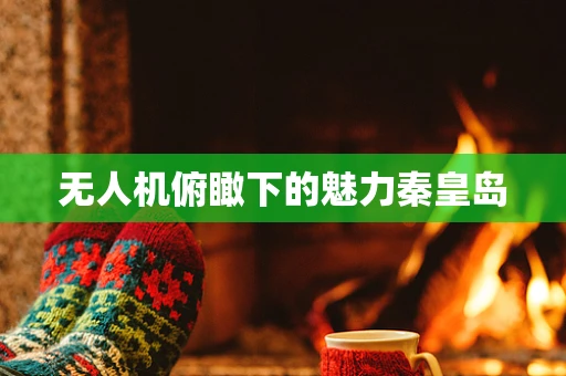 无人机俯瞰下的魅力秦皇岛